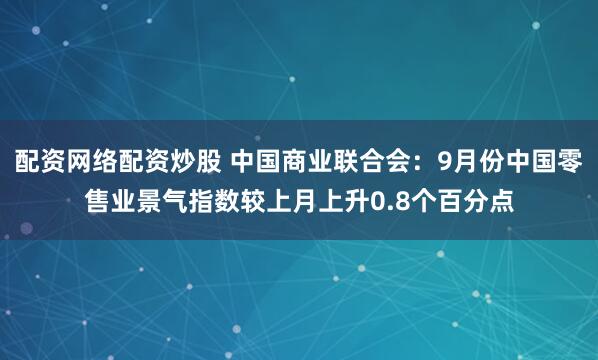 配资网络配资炒股 中国商业联合会：9月份中国零售业景气指数较上月上升0.8个百分点