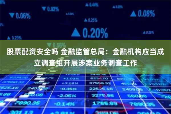 股票配资安全吗 金融监管总局：金融机构应当成立调查组开展涉案业务调查工作