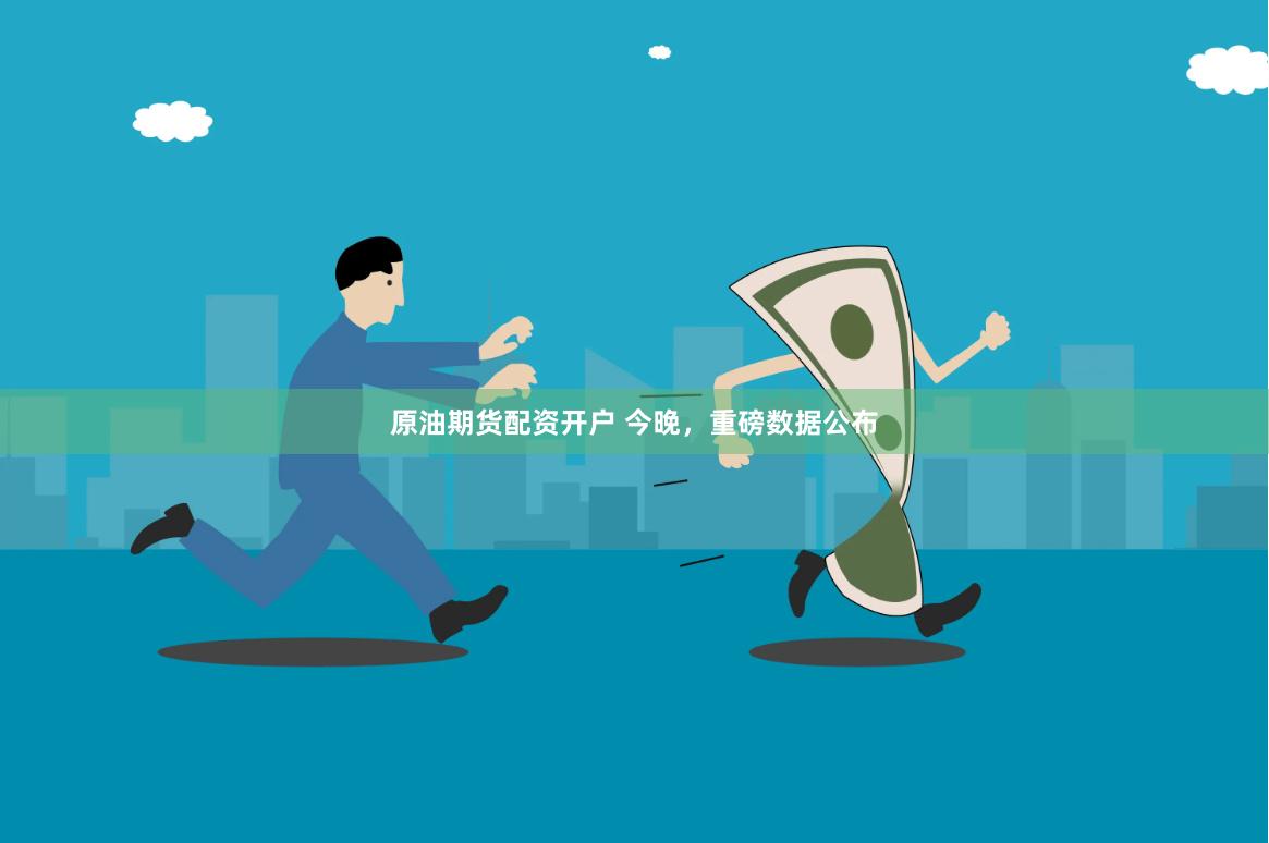 原油期货配资开户 今晚，重磅数据公布