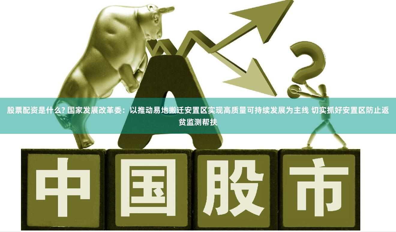 股票配资是什么? 国家发展改革委：以推动易地搬迁安置区实现高质量可持续发展为主线 切实抓好安置区防止返贫监测帮扶