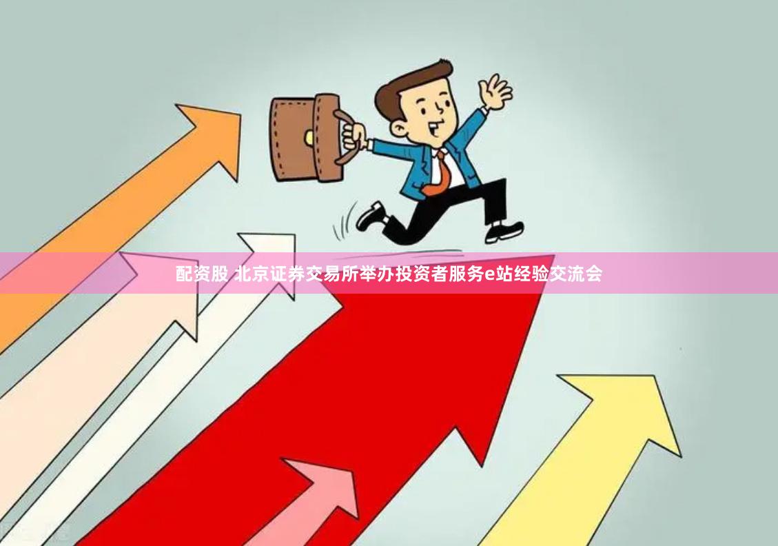 配资股 北京证券交易所举办投资者服务e站经验交流会