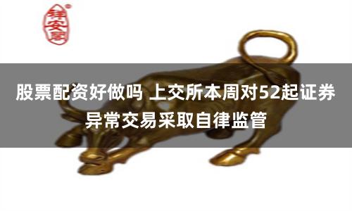 股票配资好做吗 上交所本周对52起证券异常交易采取自律监管