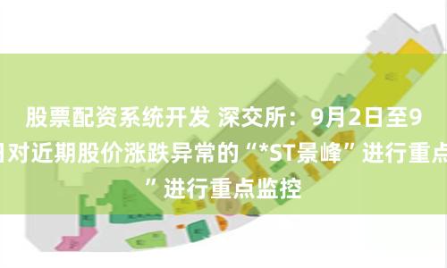 股票配资系统开发 深交所：9月2日至9月6日对近期股价涨跌异常的“*ST景峰”进行重点监控