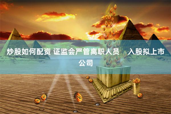 炒股如何配资 证监会严管离职人员    入股拟上市公司