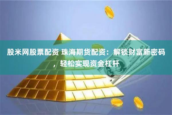 股米网股票配资 珠海期货配资：解锁财富新密码，轻松实现资金杠杆