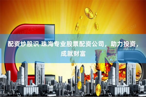 配资炒股识 珠海专业股票配资公司，助力投资，成就财富