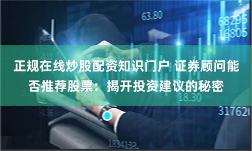 正规在线炒股配资知识门户 证券顾问能否推荐股票：揭开投资建议的秘密