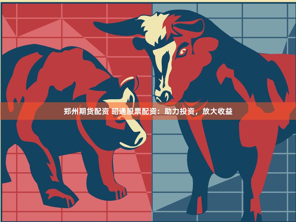 郑州期货配资 昭通股票配资：助力投资，放大收益