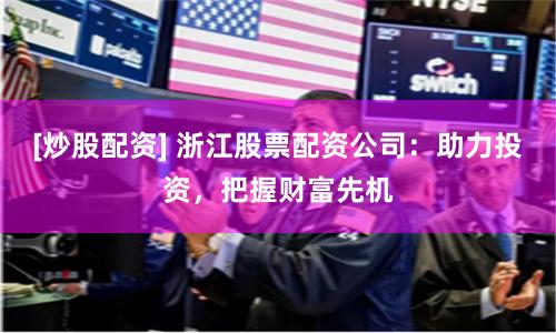 [炒股配资] 浙江股票配资公司：助力投资，把握财富先机