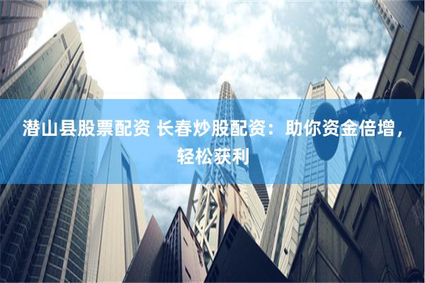 潜山县股票配资 长春炒股配资：助你资金倍增，轻松获利