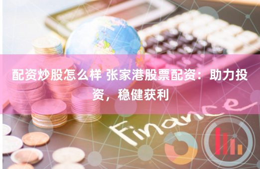配资炒股怎么样 张家港股票配资：助力投资，稳健获利