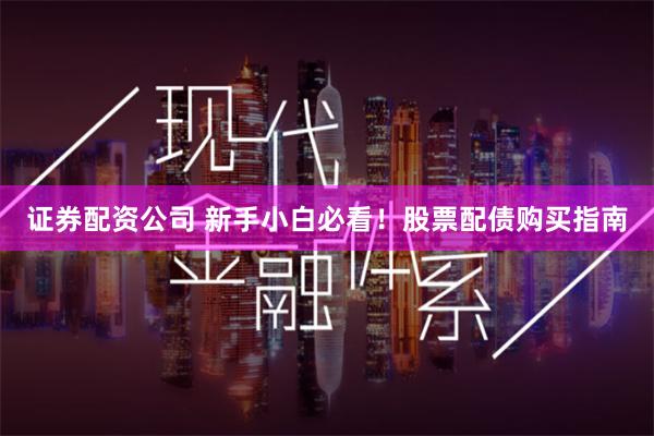 证券配资公司 新手小白必看！股票配债购买指南