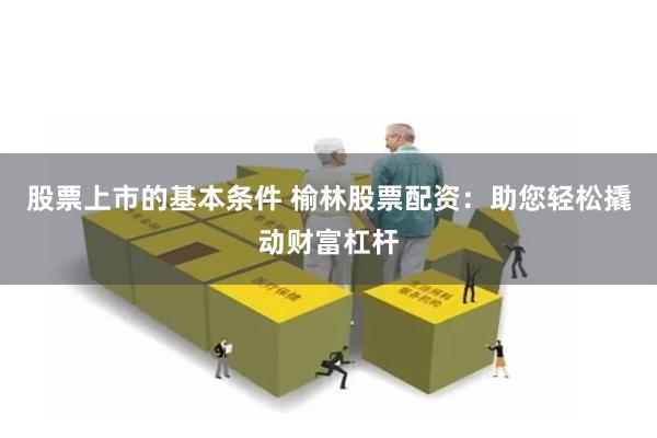 股票上市的基本条件 榆林股票配资：助您轻松撬动财富杠杆