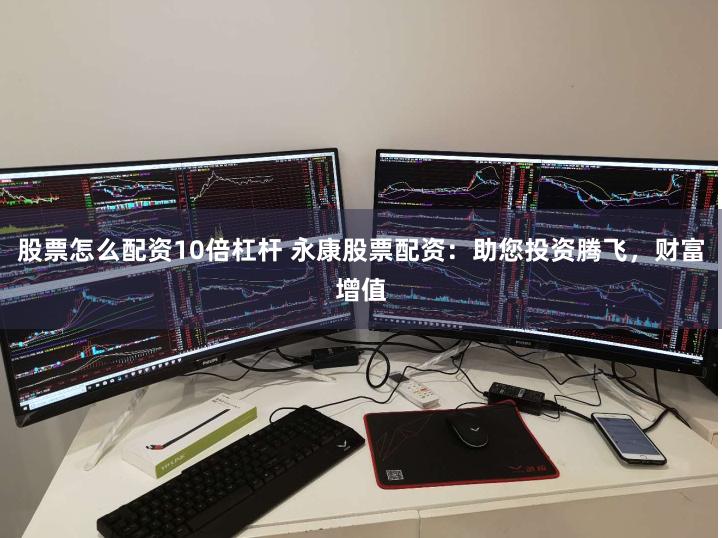股票怎么配资10倍杠杆 永康股票配资：助您投资腾飞，财富增值
