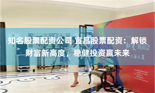 知名股票配资公司 宜昌股票配资：解锁财富新高度，稳健投资赢未来