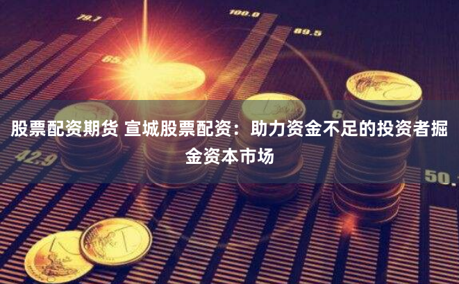 股票配资期货 宣城股票配资：助力资金不足的投资者掘金资本市场