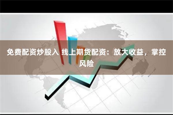 免费配资炒股入 线上期货配资：放大收益，掌控风险