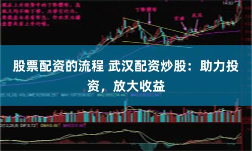 股票配资的流程 武汉配资炒股：助力投资，放大收益