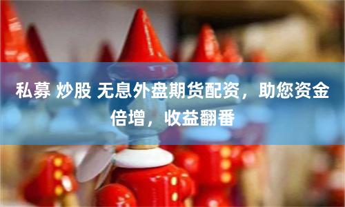 私募 炒股 无息外盘期货配资，助您资金倍增，收益翻番