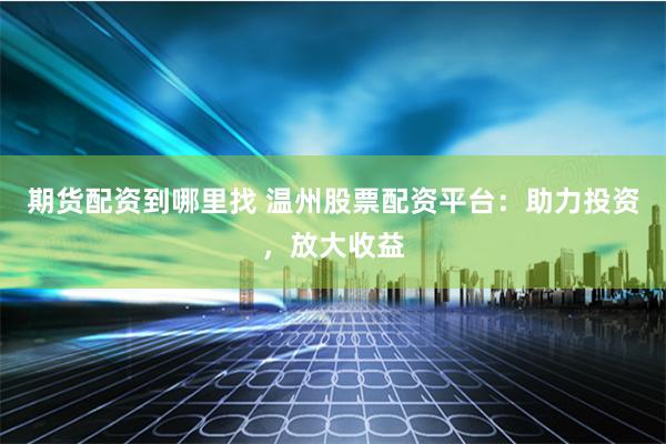 期货配资到哪里找 温州股票配资平台：助力投资，放大收益