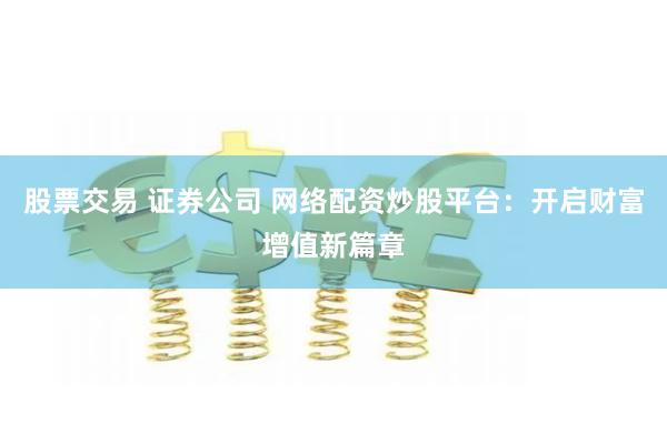 股票交易 证券公司 网络配资炒股平台：开启财富增值新篇章