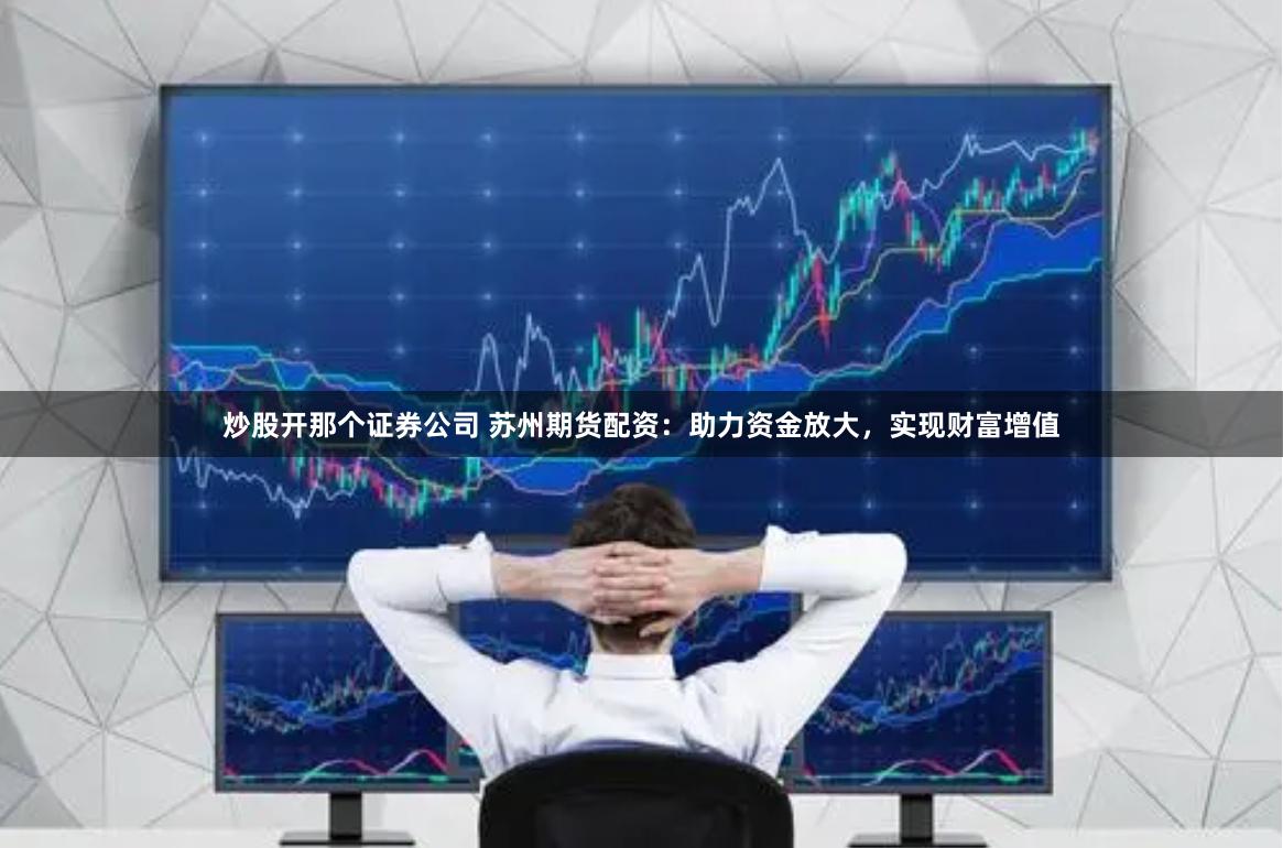 炒股开那个证券公司 苏州期货配资：助力资金放大，实现财富增值