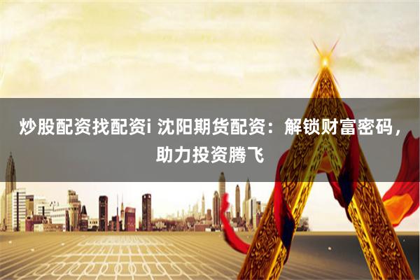 炒股配资找配资i 沈阳期货配资：解锁财富密码，助力投资腾飞