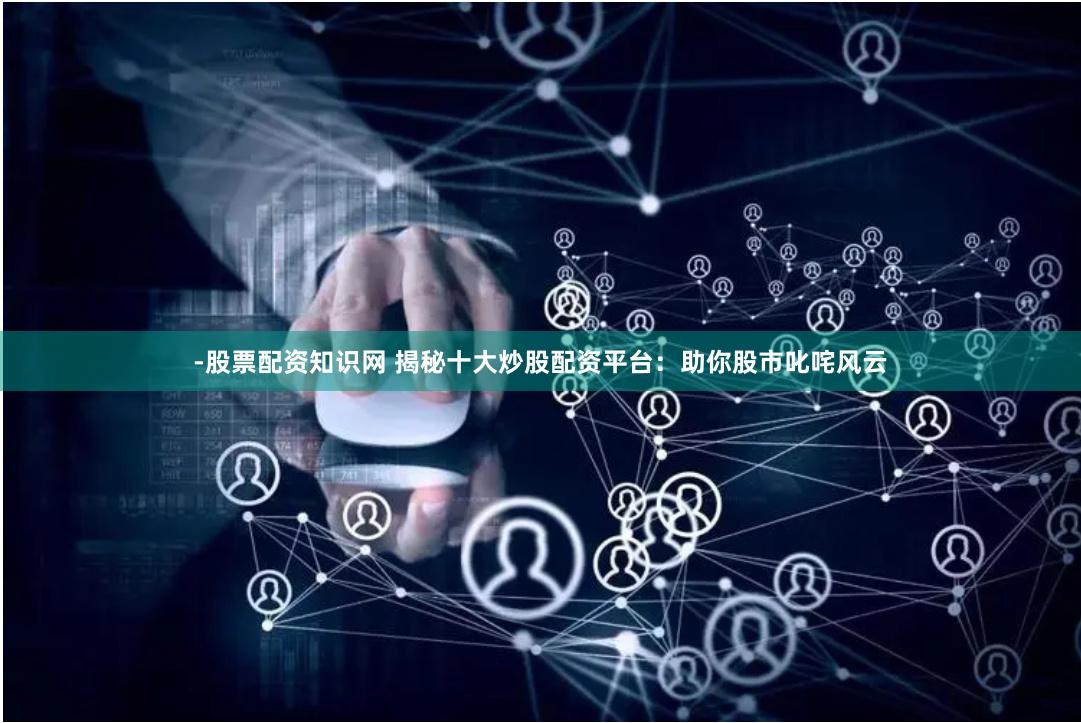 -股票配资知识网 揭秘十大炒股配资平台：助你股市叱咤风云