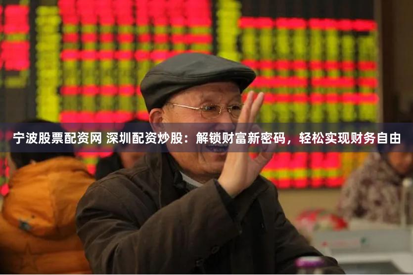 宁波股票配资网 深圳配资炒股：解锁财富新密码，轻松实现财务自由