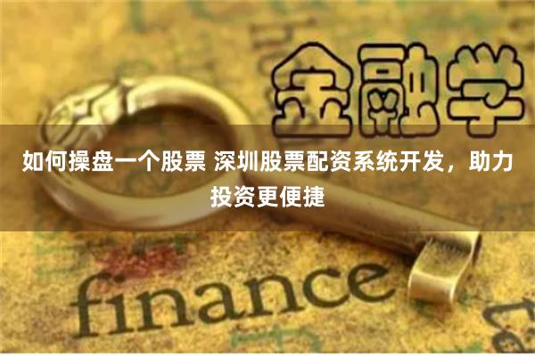 如何操盘一个股票 深圳股票配资系统开发，助力投资更便捷