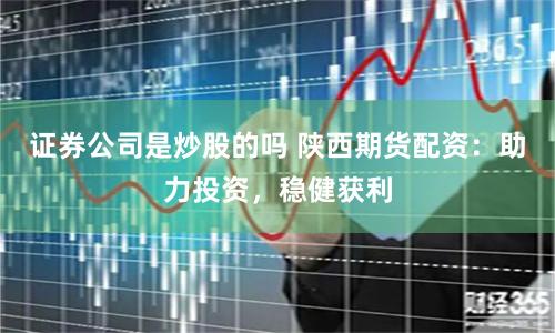 证券公司是炒股的吗 陕西期货配资：助力投资，稳健获利