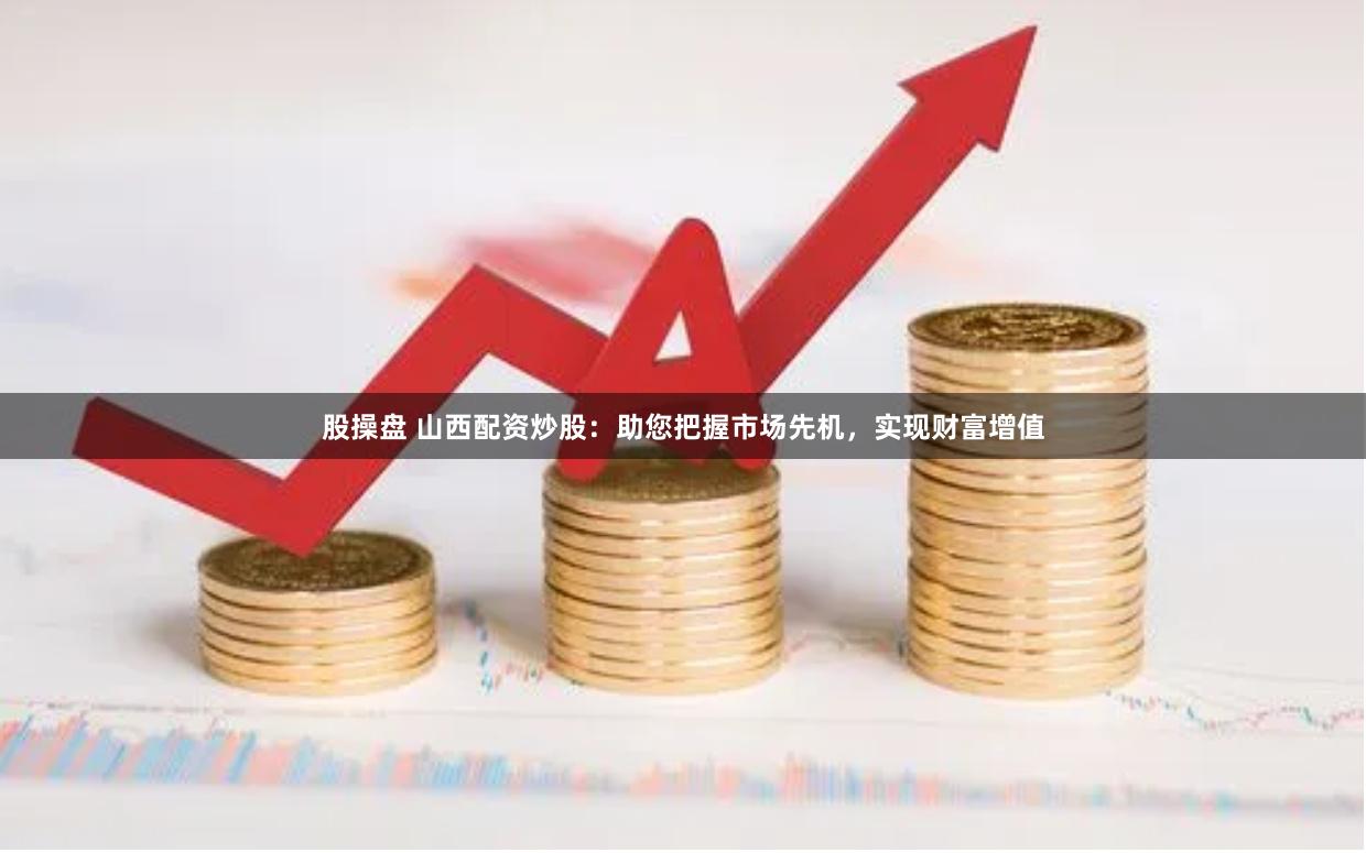 股操盘 山西配资炒股：助您把握市场先机，实现财富增值
