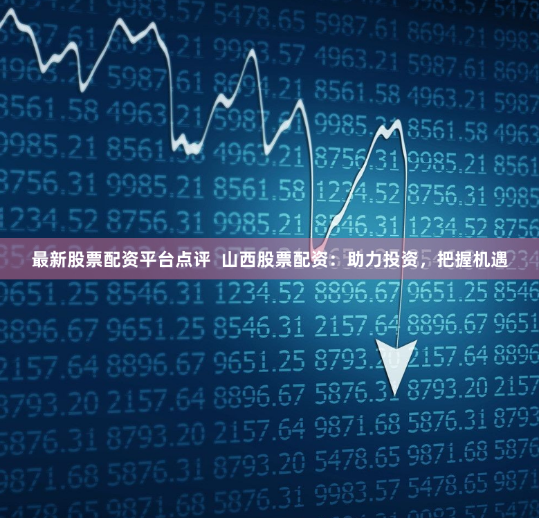 最新股票配资平台点评  山西股票配资：助力投资，把握机遇