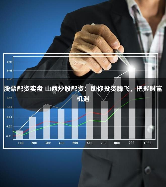 股票配资实盘 山西炒股配资：助你投资腾飞，把握财富机遇