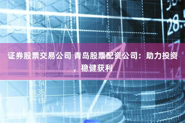 证券股票交易公司 青岛股票配资公司：助力投资，稳健获利