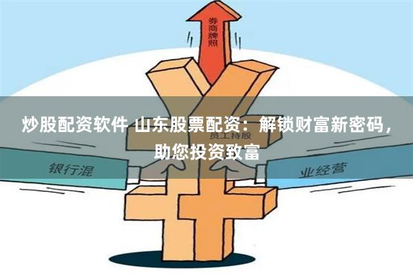 炒股配资软件 山东股票配资：解锁财富新密码，助您投资致富