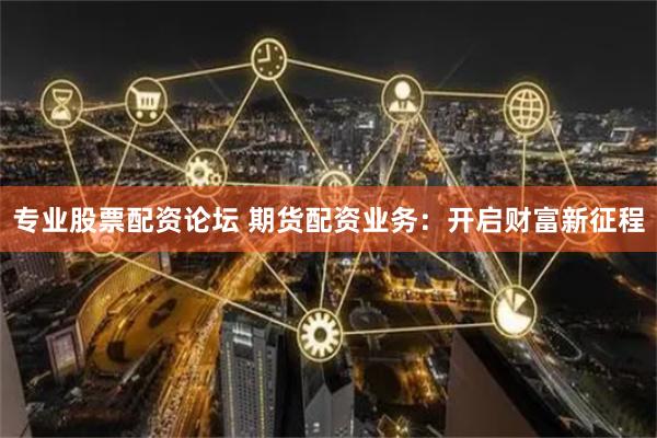 专业股票配资论坛 期货配资业务：开启财富新征程