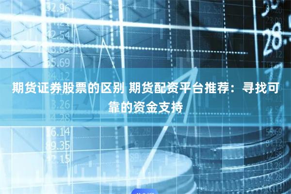 期货证券股票的区别 期货配资平台推荐：寻找可靠的资金支持
