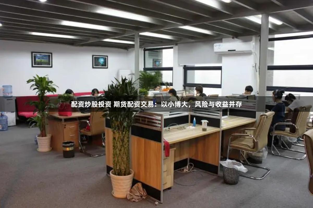 配资炒股投资 期货配资交易：以小博大，风险与收益并存