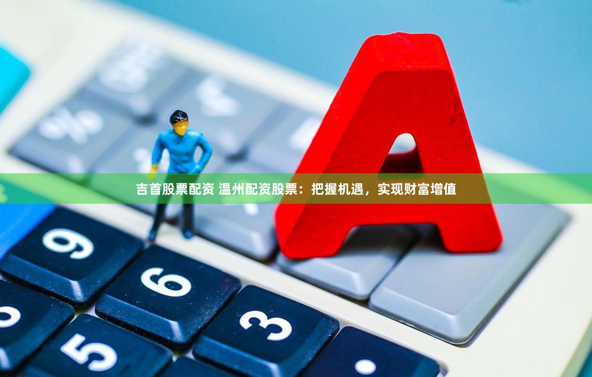 吉首股票配资 温州配资股票：把握机遇，实现财富增值
