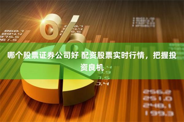 哪个股票证券公司好 配资股票实时行情，把握投资良机