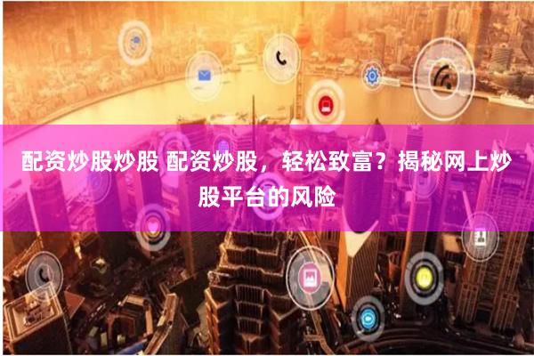 配资炒股炒股 配资炒股，轻松致富？揭秘网上炒股平台的风险
