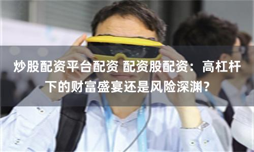 炒股配资平台配资 配资股配资：高杠杆下的财富盛宴还是风险深渊？
