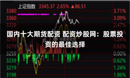 国内十大期货配资 配资炒股网：股票投资的最佳选择