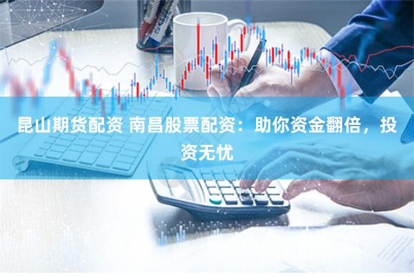 昆山期货配资 南昌股票配资：助你资金翻倍，投资无忧