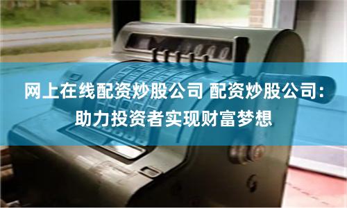 网上在线配资炒股公司 配资炒股公司：助力投资者实现财富梦想
