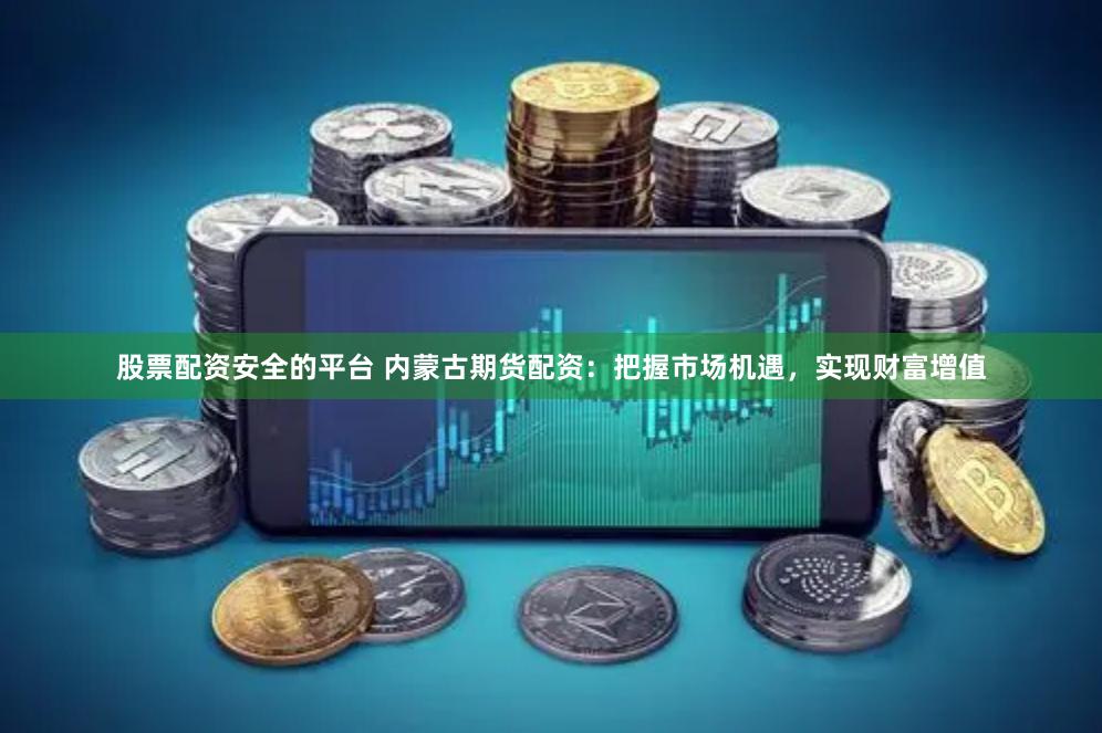 股票配资安全的平台 内蒙古期货配资：把握市场机遇，实现财富增值