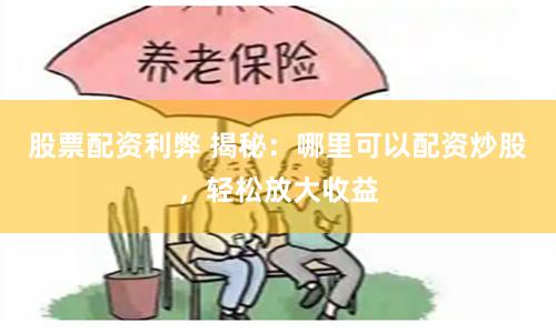 股票配资利弊 揭秘：哪里可以配资炒股，轻松放大收益