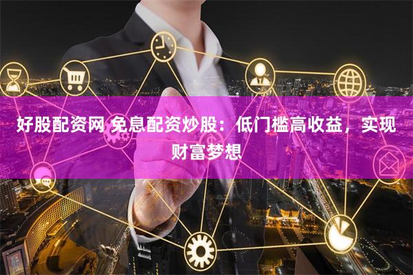 好股配资网 免息配资炒股：低门槛高收益，实现财富梦想