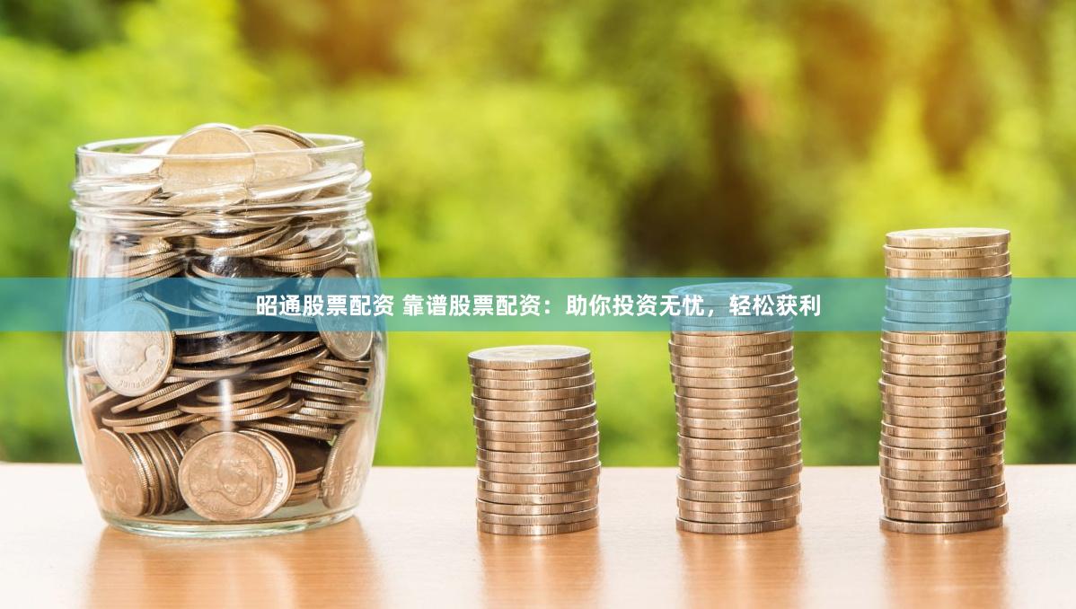 昭通股票配资 靠谱股票配资：助你投资无忧，轻松获利